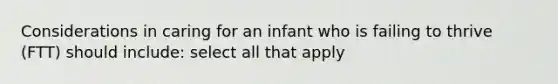 Considerations in caring for an infant who is failing to thrive (FTT) should include: select all that apply