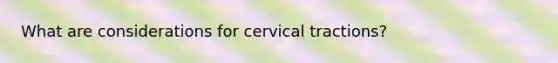 What are considerations for cervical tractions?