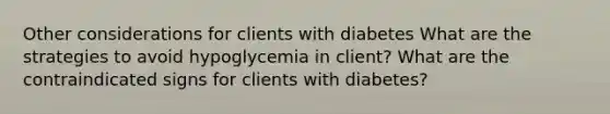 Other considerations for clients with diabetes What are the strategies to avoid hypoglycemia in client? What are the contraindicated signs for clients with diabetes?