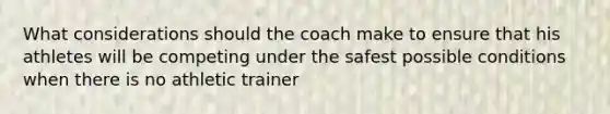 What considerations should the coach make to ensure that his athletes will be competing under the safest possible conditions when there is no athletic trainer