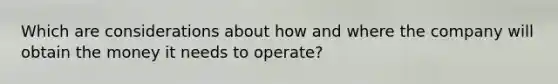 Which are considerations about how and where the company will obtain the money it needs to operate?