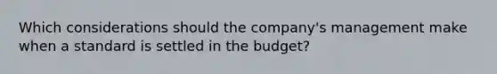 Which considerations should the company's management make when a standard is settled in the budget?