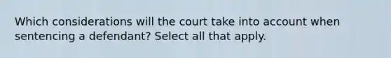 Which considerations will the court take into account when sentencing a defendant? Select all that apply.