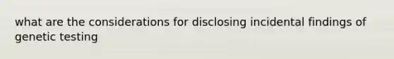 what are the considerations for disclosing incidental findings of genetic testing