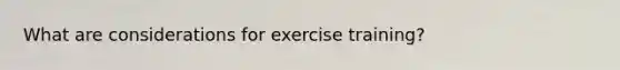 What are considerations for exercise training?