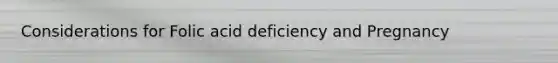 Considerations for Folic acid deficiency and Pregnancy