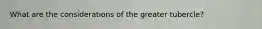 What are the considerations of the greater tubercle?