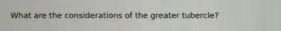 What are the considerations of the greater tubercle?