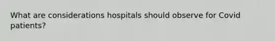 What are considerations hospitals should observe for Covid patients?