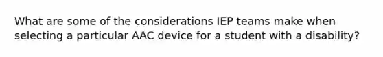 What are some of the considerations IEP teams make when selecting a particular AAC device for a student with a disability?