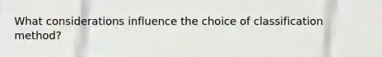 What considerations influence the choice of classification method?