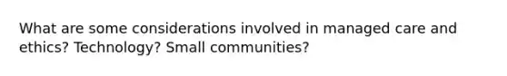 What are some considerations involved in managed care and ethics? Technology? Small communities?