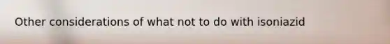 Other considerations of what not to do with isoniazid