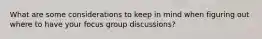 What are some considerations to keep in mind when figuring out where to have your focus group discussions?