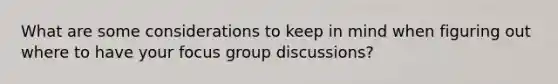 What are some considerations to keep in mind when figuring out where to have your focus group discussions?