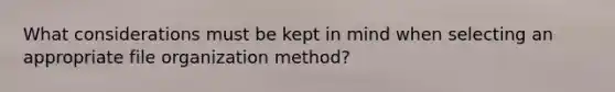 What considerations must be kept in mind when selecting an appropriate file organization method?