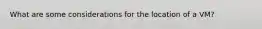 What are some considerations for the location of a VM?