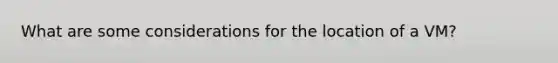 What are some considerations for the location of a VM?