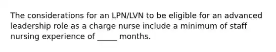 The considerations for an LPN/LVN to be eligible for an advanced leadership role as a charge nurse include a minimum of staff nursing experience of _____ months.