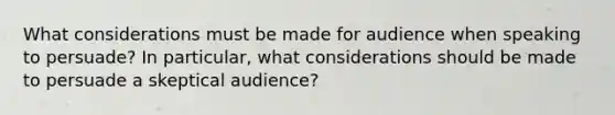 What considerations must be made for audience when speaking to persuade? In particular, what considerations should be made to persuade a skeptical audience?