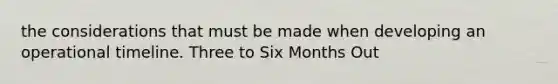 the considerations that must be made when developing an operational timeline. Three to Six Months Out