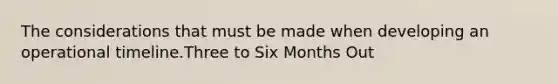 The considerations that must be made when developing an operational timeline.Three to Six Months Out