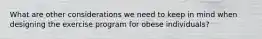 What are other considerations we need to keep in mind when designing the exercise program for obese individuals?