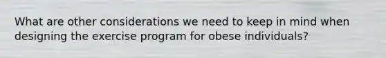 What are other considerations we need to keep in mind when designing the exercise program for obese individuals?