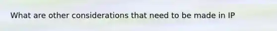 What are other considerations that need to be made in IP