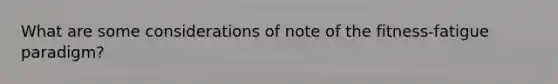 What are some considerations of note of the fitness-fatigue paradigm?
