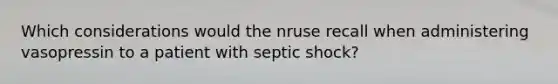 Which considerations would the nruse recall when administering vasopressin to a patient with septic shock?