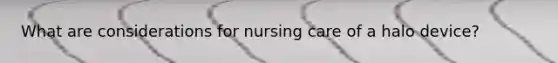 What are considerations for nursing care of a halo device?