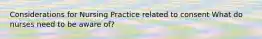 Considerations for Nursing Practice related to consent What do nurses need to be aware of?