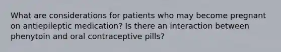 What are considerations for patients who may become pregnant on antiepileptic medication? Is there an interaction between phenytoin and oral contraceptive pills?