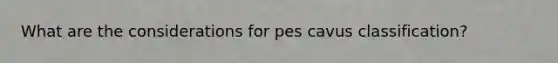 What are the considerations for pes cavus classification?