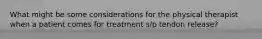 What might be some considerations for the physical therapist when a patient comes for treatment s/p tendon release?