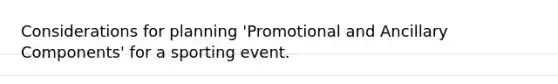 Considerations for planning 'Promotional and Ancillary Components' for a sporting event.