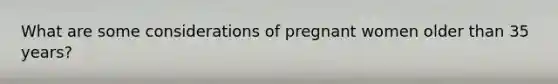 What are some considerations of pregnant women older than 35 years?