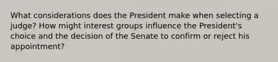 What considerations does the President make when selecting a judge? How might interest groups influence the President's choice and the decision of the Senate to confirm or reject his appointment?