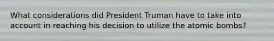 What considerations did President Truman have to take into account in reaching his decision to utilize the atomic bombs?