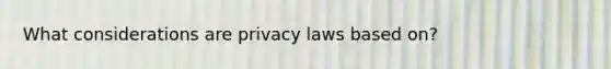 What considerations are privacy laws based on?