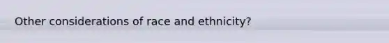 Other considerations of race and ethnicity?