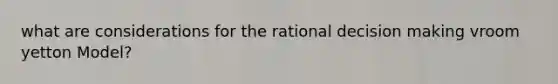 what are considerations for the rational <a href='https://www.questionai.com/knowledge/kuI1pP196d-decision-making' class='anchor-knowledge'>decision making</a> vroom yetton Model?