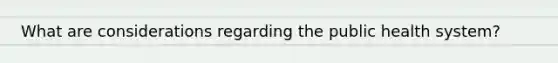 What are considerations regarding the public health system?