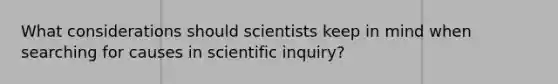 What considerations should scientists keep in mind when searching for causes in scientific inquiry?