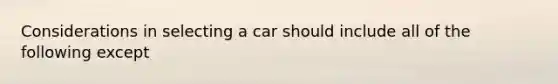 Considerations in selecting a car should include all of the following except