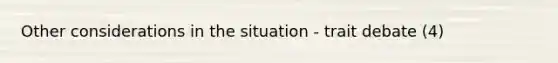 Other considerations in the situation - trait debate (4)