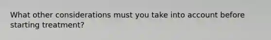 What other considerations must you take into account before starting treatment?