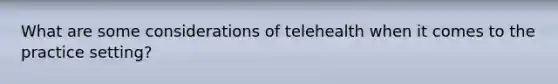 What are some considerations of telehealth when it comes to the practice setting?