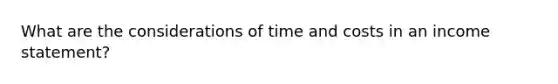 What are the considerations of time and costs in an <a href='https://www.questionai.com/knowledge/kCPMsnOwdm-income-statement' class='anchor-knowledge'>income statement</a>?